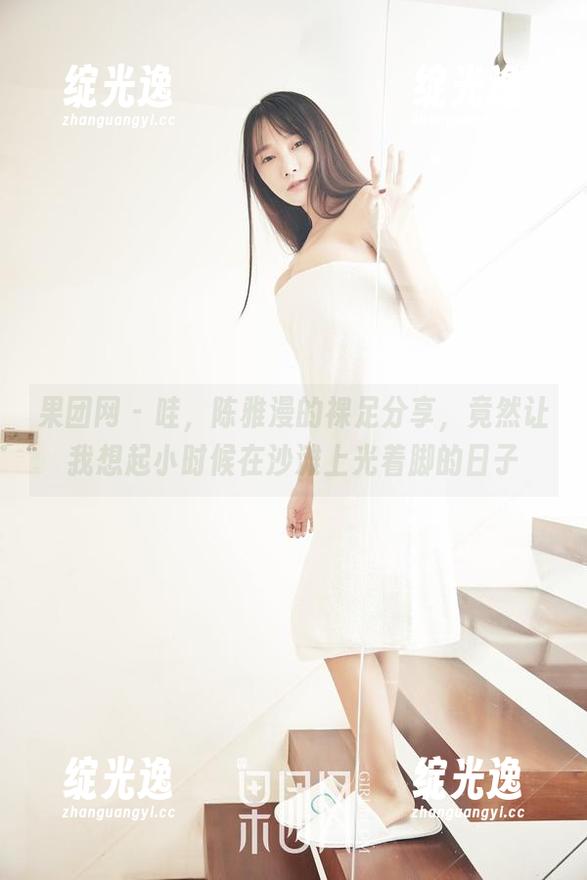 果团网 - 哇，陈雅漫的裸足分享，竟然让我想起小时候在沙滩上光着脚的日子