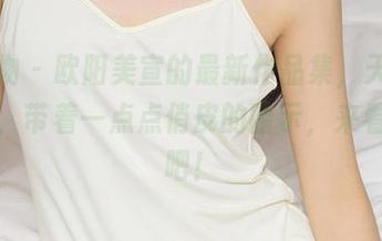 爱尤物 – 欧阳美宣的最新作品集，天使的情人，带着一点点俏皮的暗示，来看一看吧！